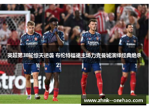 英超第38轮惊天逆袭 布伦特福德主场力克曼城演绎经典绝杀