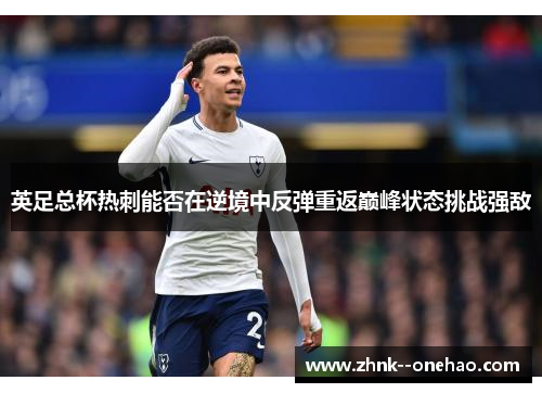 英足总杯热刺能否在逆境中反弹重返巅峰状态挑战强敌 英足总杯热刺能否在逆境中反弹重返巅峰状态挑战强敌