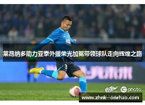 莱昂纳多助力亚泰外援荣光加冕带领球队走向辉煌之路 莱昂纳多助力亚泰外援荣光加冕带领球队走向辉煌之路