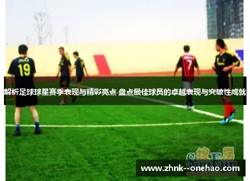 解析足球球星赛季表现与精彩亮点 盘点最佳球员的卓越表现与突破性成就