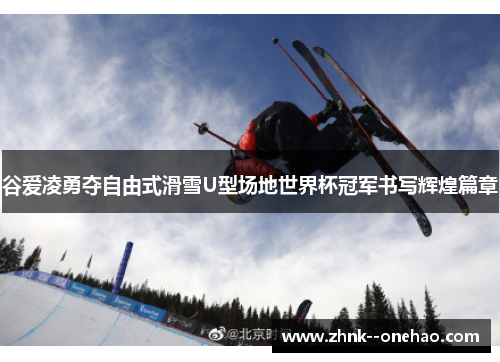 谷爱凌勇夺自由式滑雪U型场地世界杯冠军书写辉煌篇章