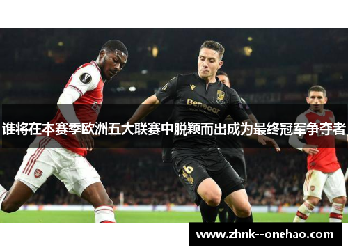 谁将在本赛季欧洲五大联赛中脱颖而出成为最终冠军争夺者 谁将在本赛季欧洲五大联赛中脱颖而出成为最终冠军争夺者
