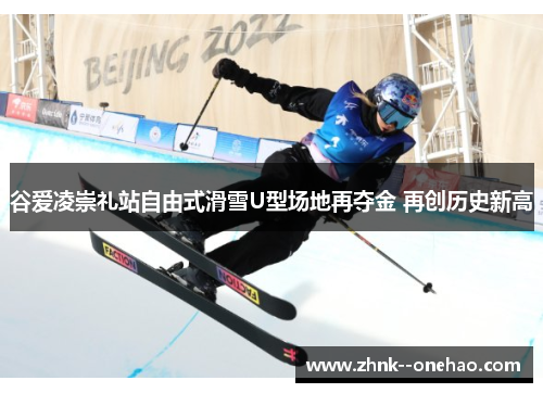 谷爱凌崇礼站自由式滑雪U型场地再夺金 再创历史新高