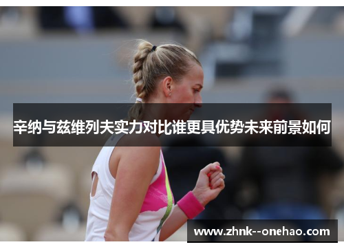 辛纳与兹维列夫实力对比谁更具优势未来前景如何