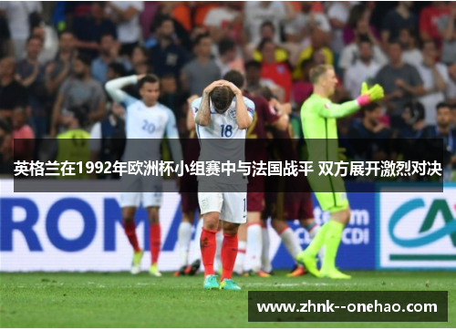 英格兰在1992年欧洲杯小组赛中与法国战平 双方展开激烈对决
