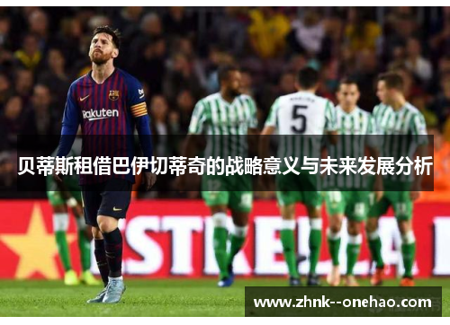 贝蒂斯租借巴伊切蒂奇的战略意义与未来发展分析