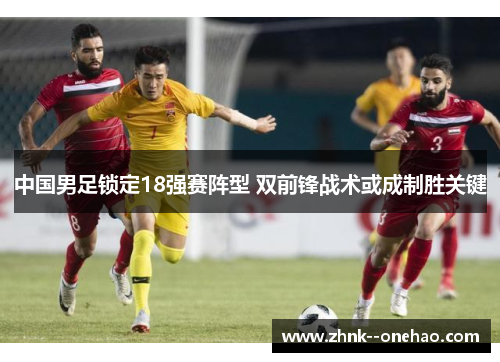 中国男足锁定18强赛阵型 双前锋战术或成制胜关键