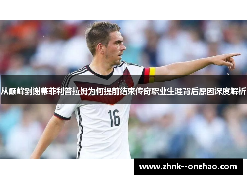 从巅峰到谢幕菲利普拉姆为何提前结束传奇职业生涯背后原因深度解析