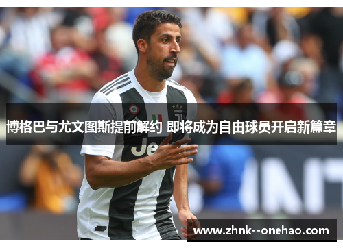 博格巴与尤文图斯提前解约 即将成为自由球员开启新篇章