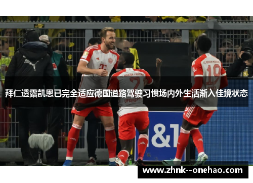 拜仁透露凯恩已完全适应德国道路驾驶习惯场内外生活渐入佳境状态