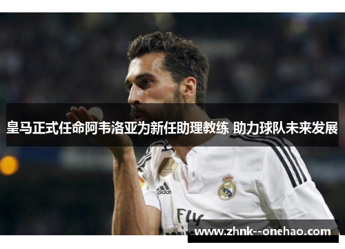 皇马正式任命阿韦洛亚为新任助理教练 助力球队未来发展