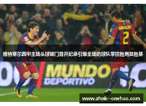 维特塞尔西甲主场头球破门首开纪录引爆全场助球队掌控胜局奠胜基 维特塞尔西甲主场头球破门首开纪录引爆全场助球队掌控胜局奠胜基