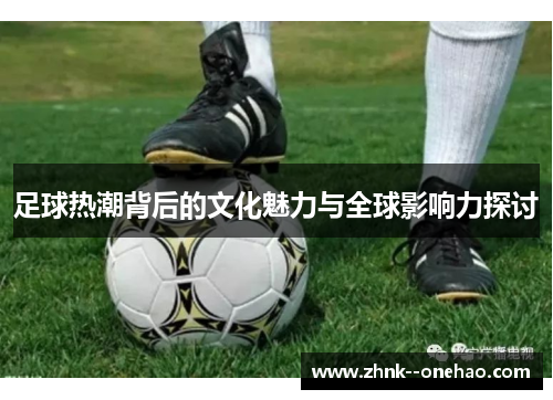 足球热潮背后的文化魅力与全球影响力探讨