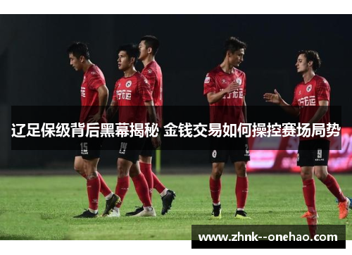 辽足保级背后黑幕揭秘 金钱交易如何操控赛场局势 辽足保级背后黑幕揭秘 金钱交易如何操控赛场局势
