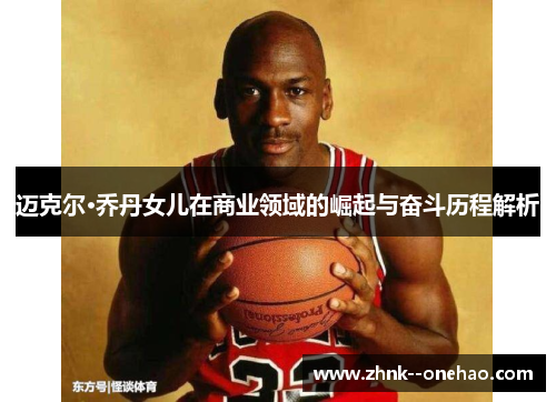迈克尔·乔丹女儿在商业领域的崛起与奋斗历程解析 迈克尔·乔丹女儿在商业领域的崛起与奋斗历程解析