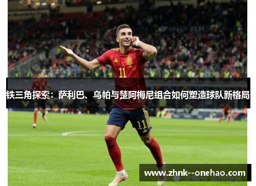 铁三角探索：萨利巴、乌帕与楚阿梅尼组合如何塑造球队新格局