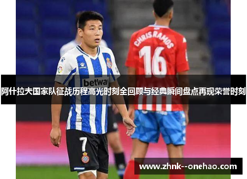 阿什拉夫国家队征战历程高光时刻全回顾与经典瞬间盘点再现荣誉时刻