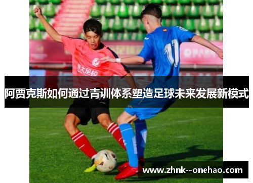 阿贾克斯如何通过青训体系塑造足球未来发展新模式