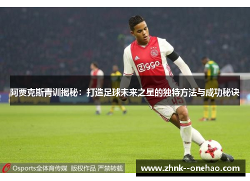 阿贾克斯青训揭秘：打造足球未来之星的独特方法与成功秘诀