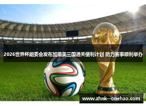 2026世界杯组委会发布加墨美三国通关便利计划 助力赛事顺利举办