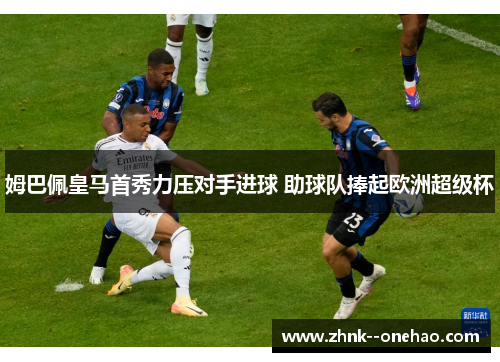 姆巴佩皇马首秀力压对手进球 助球队捧起欧洲超级杯