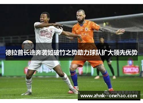 德拉普长途奔袭如破竹之势助力球队扩大领先优势