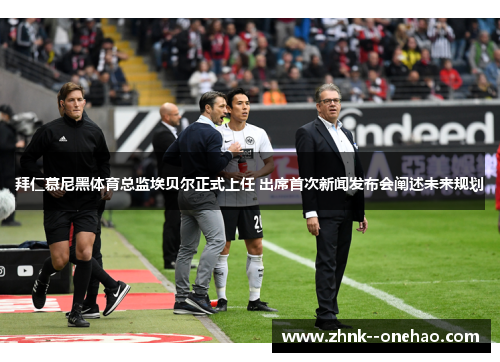 拜仁慕尼黑体育总监埃贝尔正式上任 出席首次新闻发布会阐述未来规划