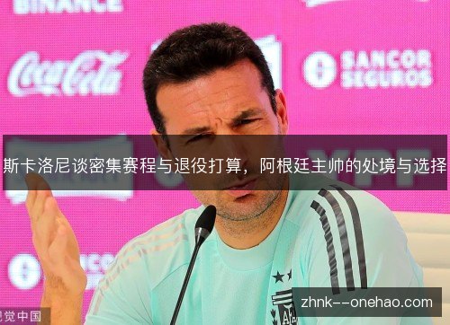 斯卡洛尼谈密集赛程与退役打算，阿根廷主帅的处境与选择